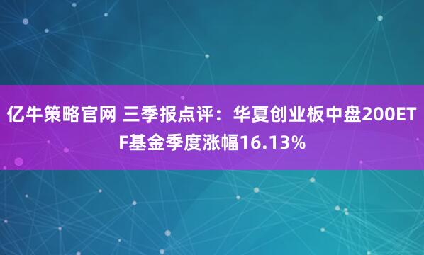 亿牛策略官网 三季报点评：华夏创业板中盘200ETF基金季度涨幅16.13%