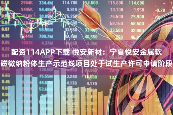 配资114APP下载 悦安新材：宁夏悦安金属软磁微纳粉体生产示范线项目处于试生产许可申请阶段