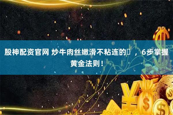 股神配资官网 炒牛肉丝嫩滑不粘连的️，6步掌握黄金法则！