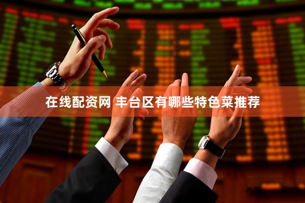 在线配资网 丰台区有哪些特色菜推荐
