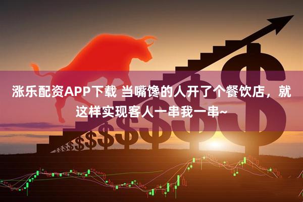 涨乐配资APP下载 当嘴馋的人开了个餐饮店，就这样实现客人一串我一串~
