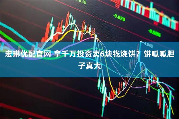 宏琳优配官网 拿千万投资卖6块钱烧饼？饼呱呱胆子真大